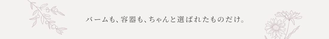 バームも、容器も、ちゃんと選ばれたものだけ。