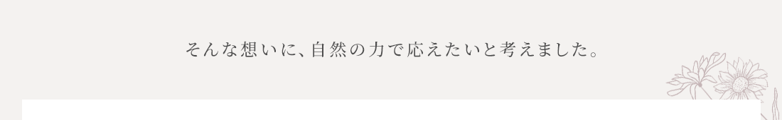 そんな想いに、自然の力で応えたいと考えました。